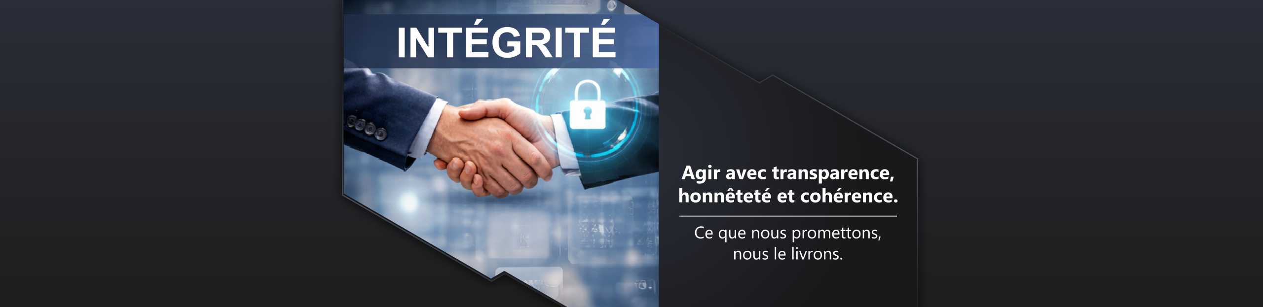 Intégrité Agir avec transparence, honnêteté et cohérence. Ce que nous promettons, nous le livrons.