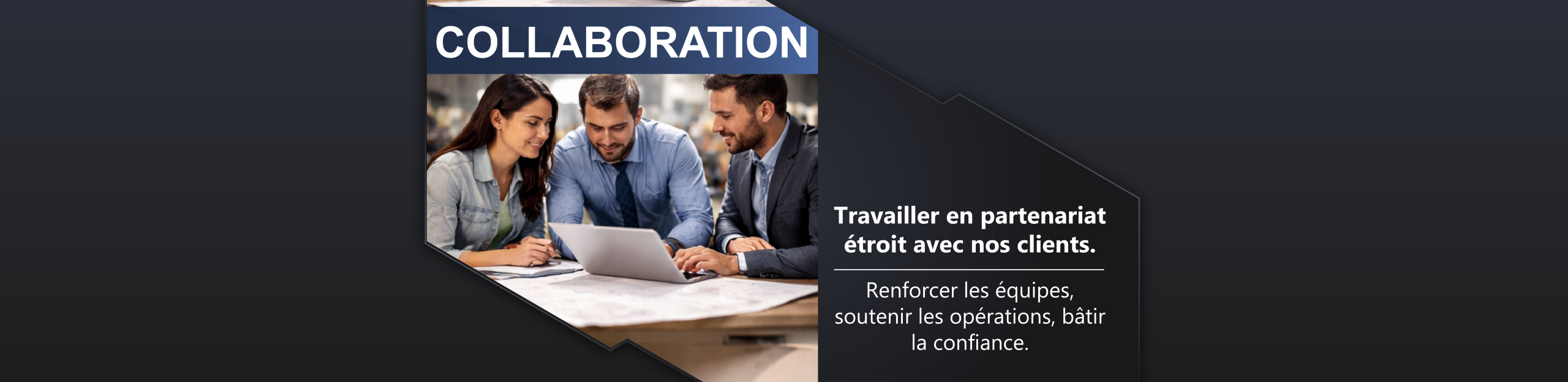 Collaboration Travailler en partenariat étroit avec nos clients. Renforcer les équipes, soutenir les opérations, bâtir la confiance.