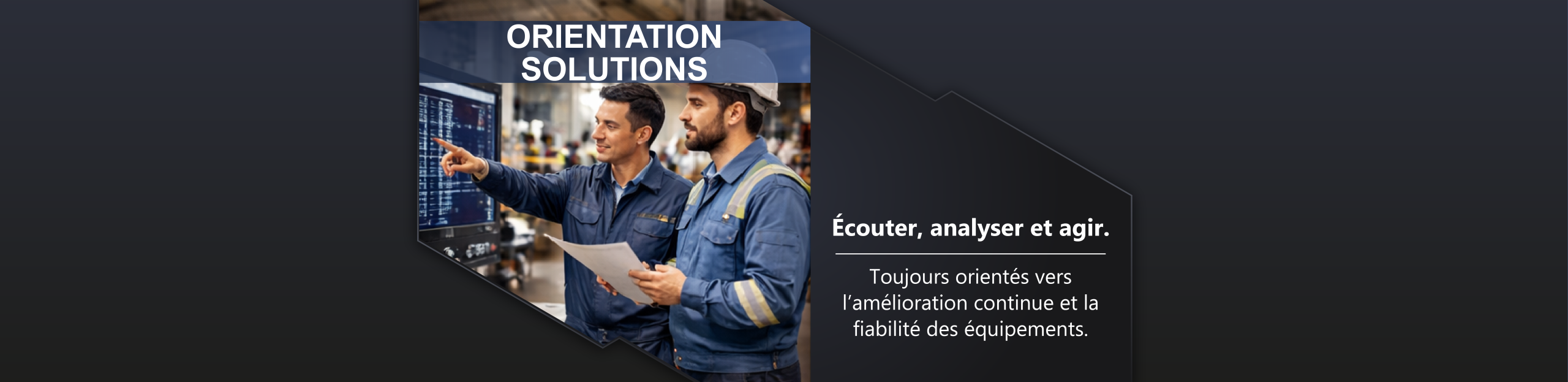 Orientation solutions Écouter, analyser et agir. Toujours orientés vers l’amélioration continue et la fiabilité des équipements.